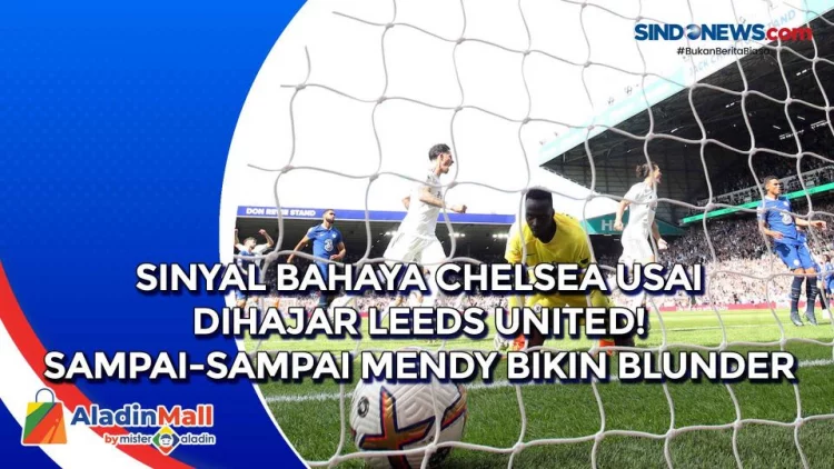 VIDEO: Sinyal Bahaya Chelsea Usai Dihajar Leeds United! Sampai-Sampai Mendy Bikin Blunder