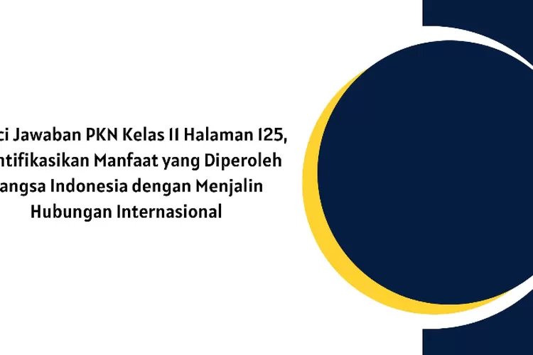 Kunci Jawaban PKN Kelas 11 Halaman 125, Manfaat dengan Menjalin Hubungan Internasional Bagi Bangsa Indonesia
