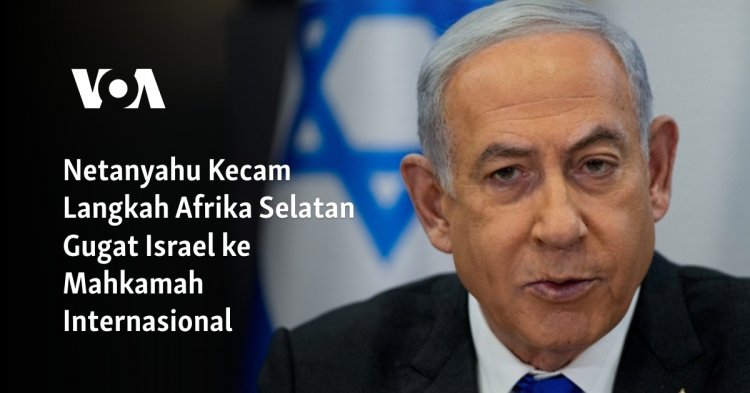 Netanyahu Kecam Langkah Afrika Selatan Gugat Israel ke Mahkamah Internasional